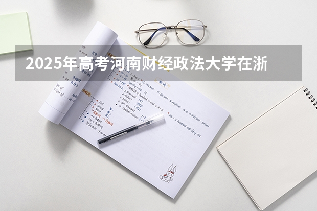 2025年高考河南财经政法大学在浙江投档分数线详解