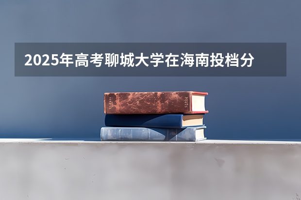2025年高考聊城大学在海南投档分数线详解
