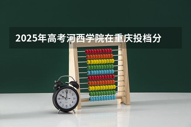 2025年高考河西学院在重庆投档分数线详解