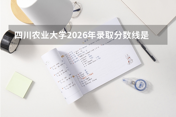 四川农业大学2026年录取分数线是多少？专业优势与就业前景全面解析