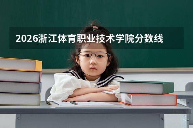 2026浙江体育职业技术学院分数线解读：投档线、学费、报到流程全知道