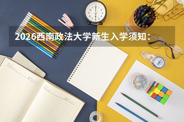 2026西南政法大学新生入学须知：开学日期、军训天数、准备清单
