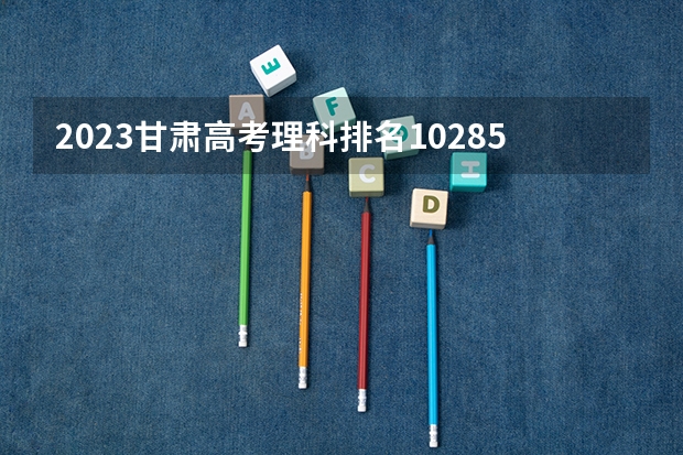 2023甘肃高考理科排名10285的考生报什么大学 大学往年录取分数线