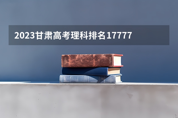 2023甘肃高考理科排名17777的考生报什么大学 大学往年录取分数线