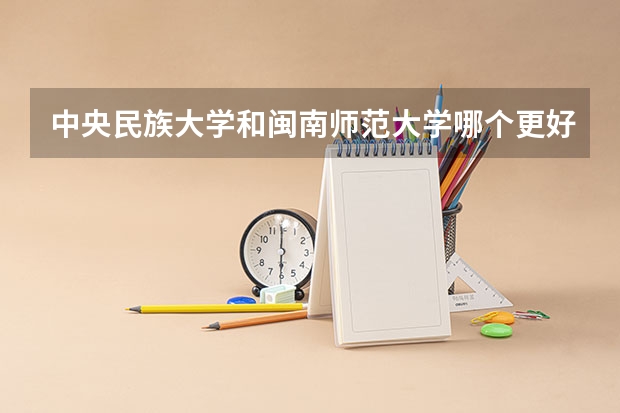 中央民族大学和闽南师范大学哪个更好 历年录取分数线对比