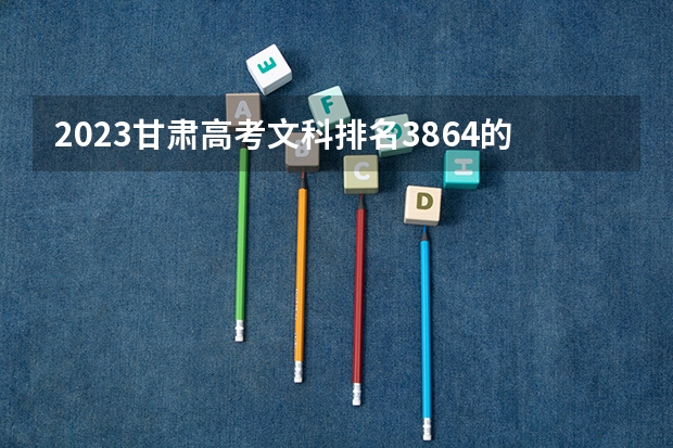 2023甘肃高考文科排名3864的考生报什么大学 大学往年录取分数线