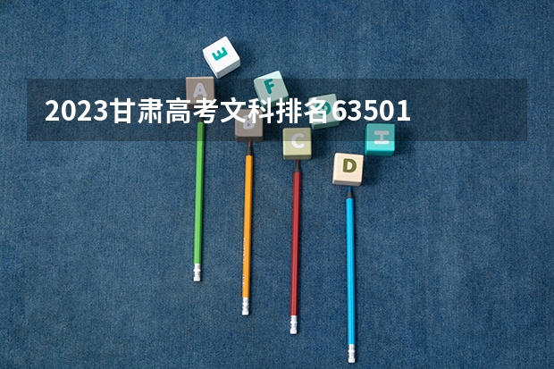 2023甘肃高考文科排名63501的考生报什么大学 大学往年录取分数线