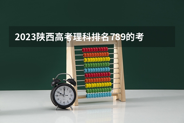 2023陕西高考理科排名789的考生报什么大学 大学往年录取分数线