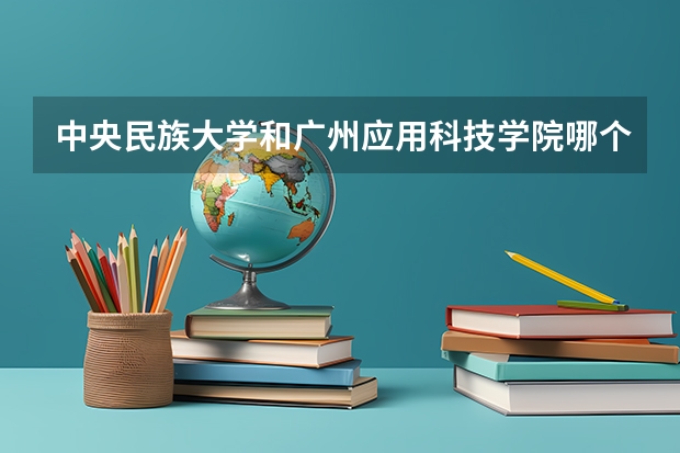 中央民族大学和广州应用科技学院哪个更好 历年录取分数线对比
