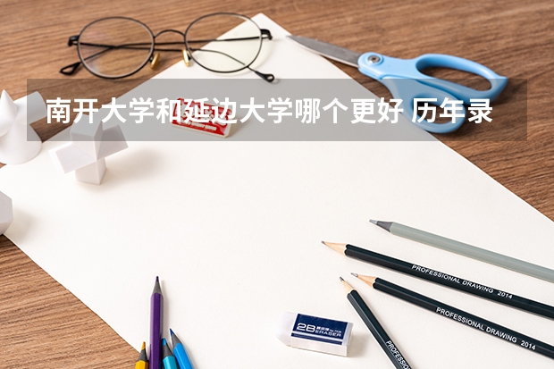南开大学和延边大学哪个更好 历年录取分数线对比