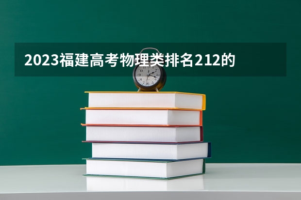 2023福建高考物理类排名212的考生报什么大学 大学往年录取分数线