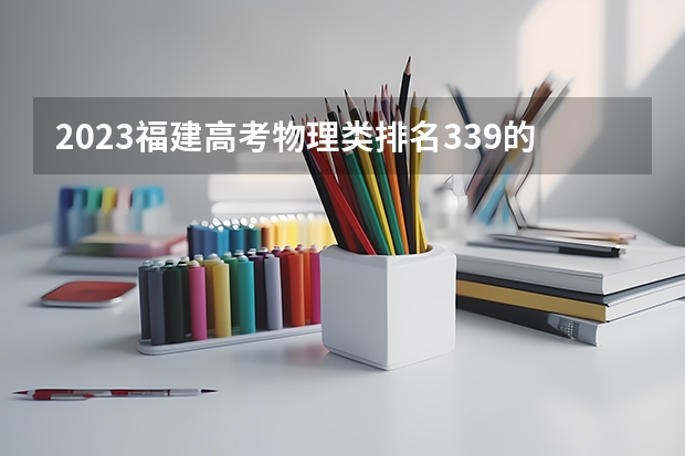 2023福建高考物理类排名339的考生报什么大学 大学往年录取分数线