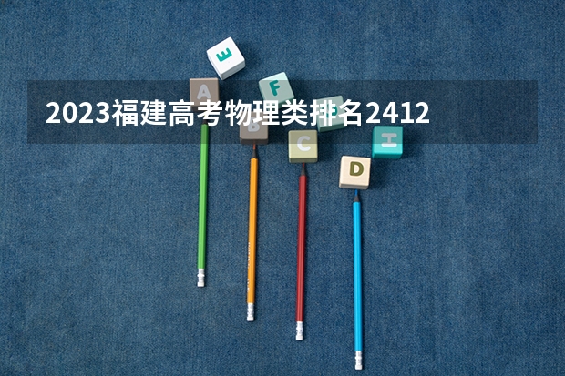 2023福建高考物理类排名2412的考生报什么大学 大学往年录取分数线
