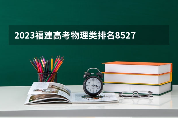 2023福建高考物理类排名85273的考生报什么大学 大学往年录取分数线