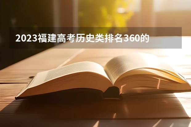 2023福建高考历史类排名360的考生报什么大学 大学往年录取分数线
