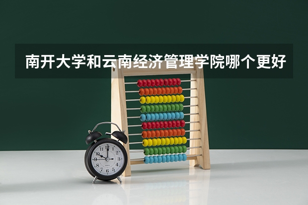南开大学和云南经济管理学院哪个更好 历年录取分数线对比