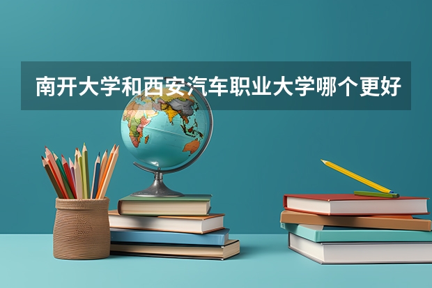 南开大学和西安汽车职业大学哪个更好 历年录取分数线对比