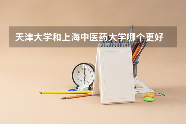 天津大学和上海中医药大学哪个更好 历年录取分数线对比