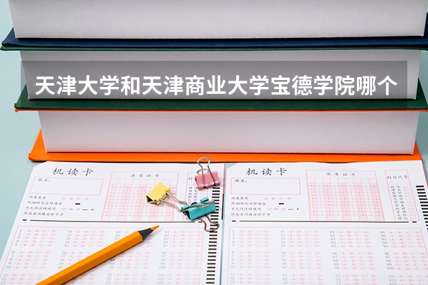 天津大学和天津商业大学宝德学院哪个更好 历年录取分数线对比