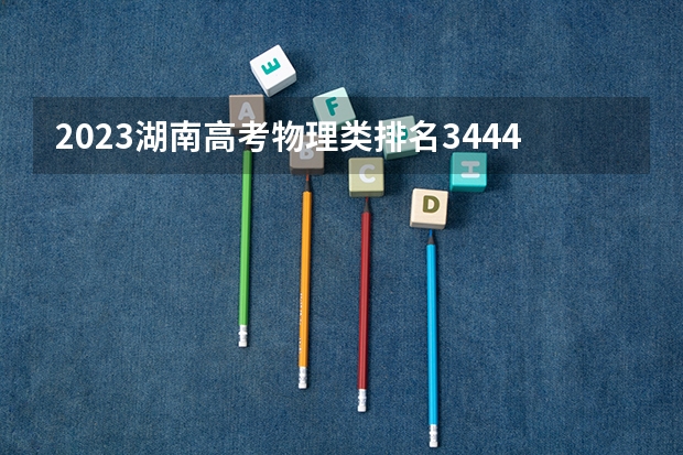 2023湖南高考物理类排名3444的考生报什么大学 大学往年录取分数线