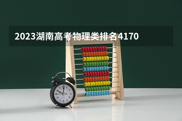 2023湖南高考物理类排名4170的考生报什么大学 大学往年录取分数线