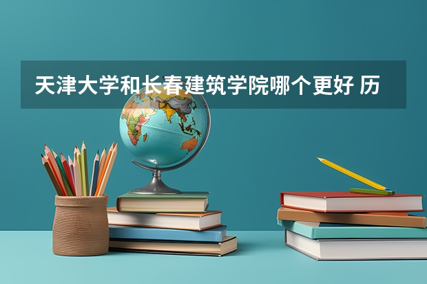 天津大学和长春建筑学院哪个更好 历年录取分数线对比