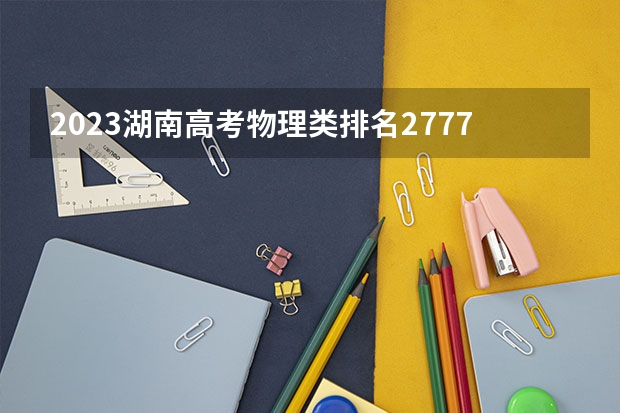 2023湖南高考物理类排名27776的考生报什么大学 大学往年录取分数线
