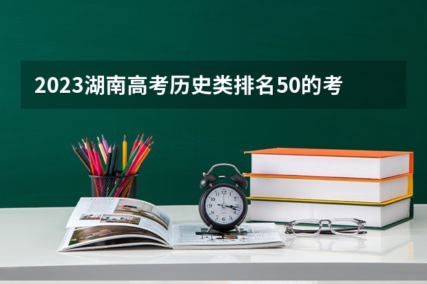 2023湖南高考历史类排名50的考生报什么大学 大学往年录取分数线