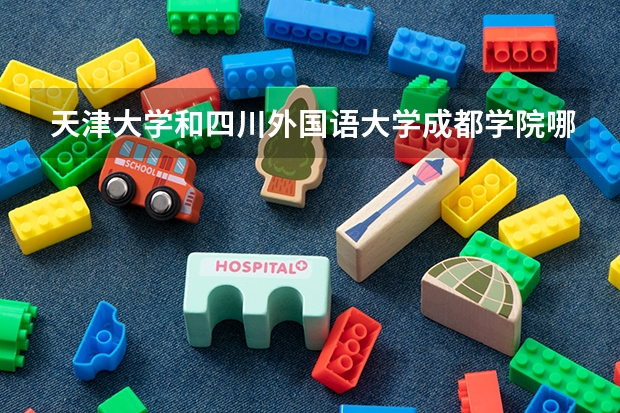 天津大学和四川外国语大学成都学院哪个更好 历年录取分数线对比