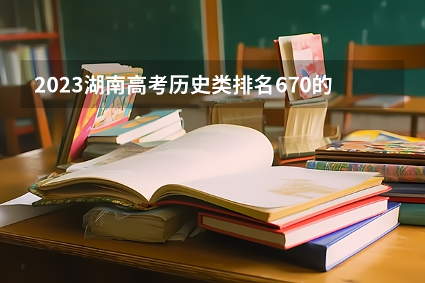 2023湖南高考历史类排名670的考生报什么大学 大学往年录取分数线