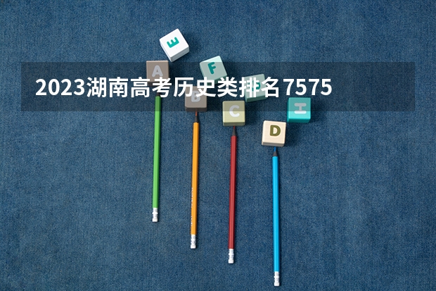 2023湖南高考历史类排名75751的考生报什么大学 大学往年录取分数线