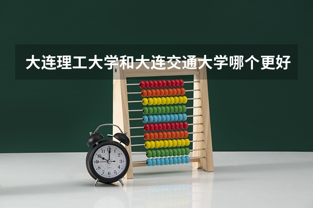 大连理工大学和大连交通大学哪个更好 历年录取分数线对比