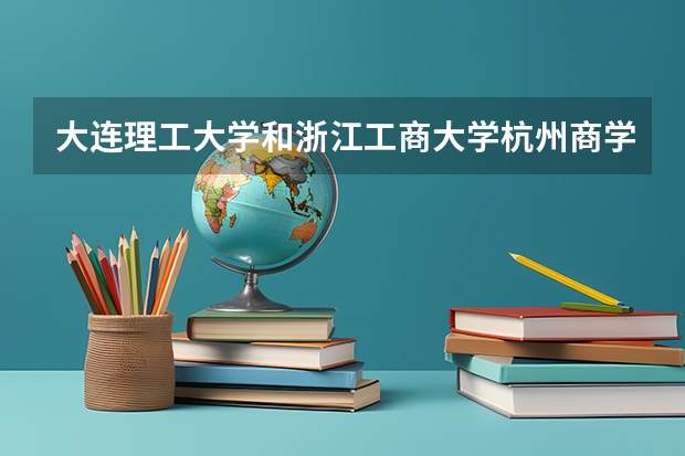 大连理工大学和浙江工商大学杭州商学院哪个更好 历年录取分数线对比