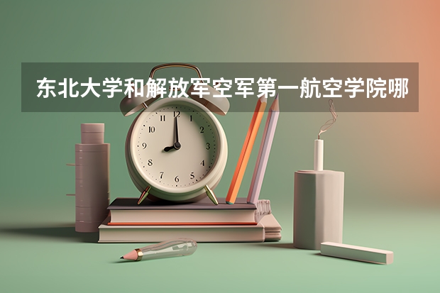 东北大学和解放军空军第一航空学院哪个更好 历年录取分数线对比