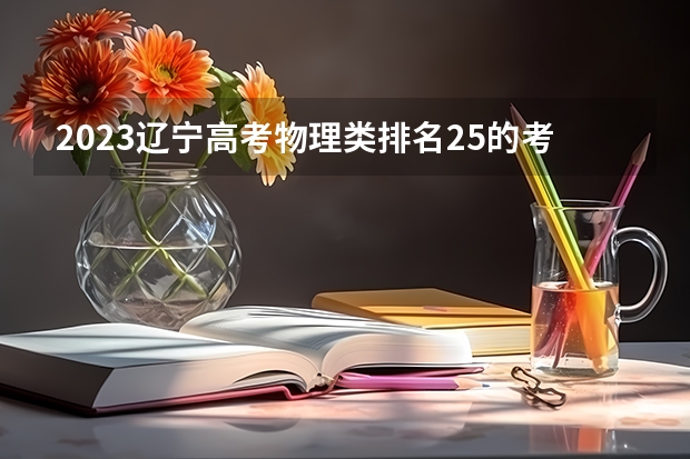 2023辽宁高考物理类排名25的考生报什么大学 大学往年录取分数线