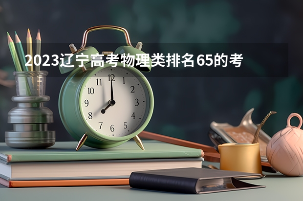 2023辽宁高考物理类排名65的考生报什么大学 大学往年录取分数线