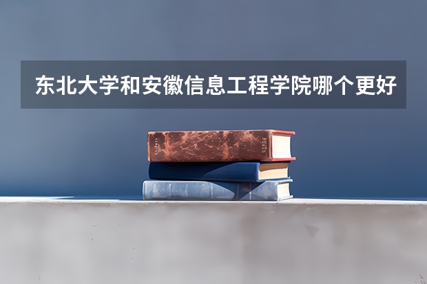 东北大学和安徽信息工程学院哪个更好 历年录取分数线对比