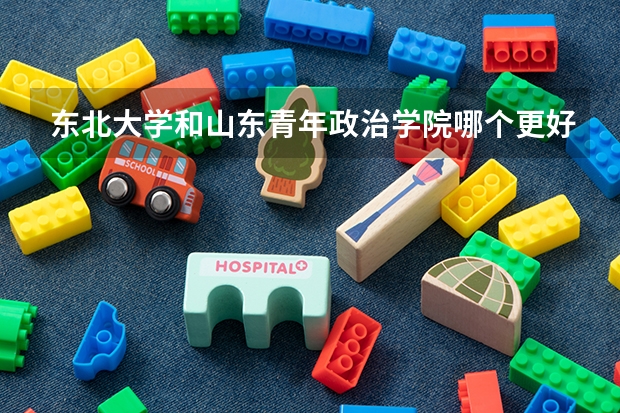 东北大学和山东青年政治学院哪个更好 历年录取分数线对比