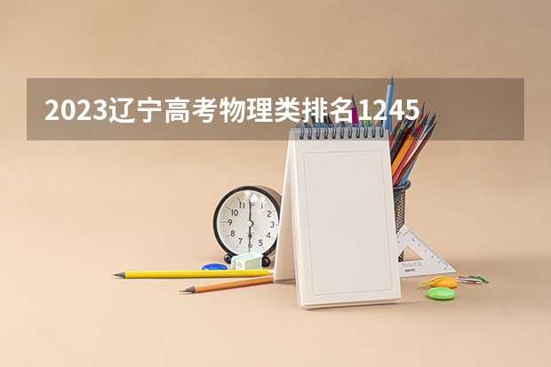 2023辽宁高考物理类排名124567的考生报什么大学 大学往年录取分数线