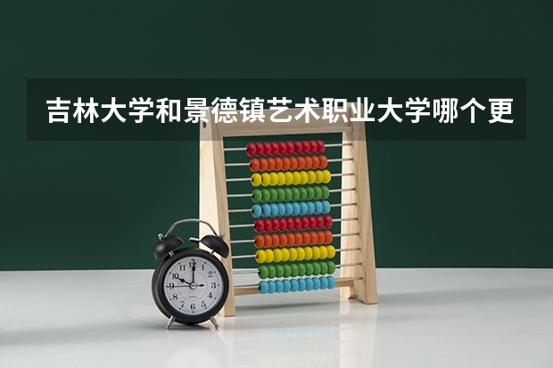 吉林大学和景德镇艺术职业大学哪个更好 历年录取分数线对比