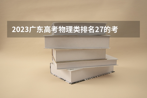 2023广东高考物理类排名27的考生报什么大学 大学往年录取分数线