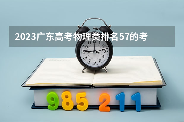 2023广东高考物理类排名57的考生报什么大学 大学往年录取分数线