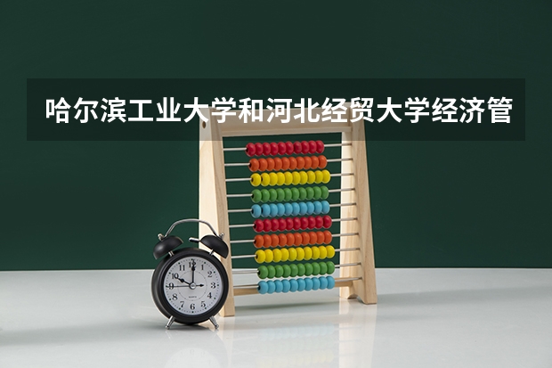哈尔滨工业大学和河北经贸大学经济管理学院哪个更好 历年录取分数线对比