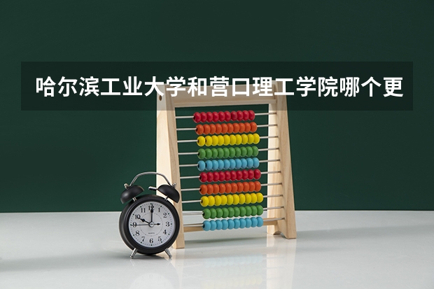 哈尔滨工业大学和营口理工学院哪个更好 历年录取分数线对比
