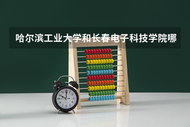 哈尔滨工业大学和长春电子科技学院哪个更好 历年录取分数线对比