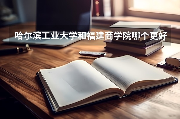 哈尔滨工业大学和福建商学院哪个更好 历年录取分数线对比