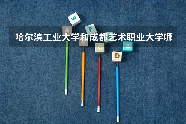 哈尔滨工业大学和成都艺术职业大学哪个更好 历年录取分数线对比