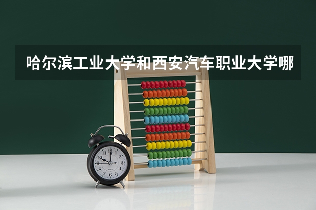 哈尔滨工业大学和西安汽车职业大学哪个更好 历年录取分数线对比