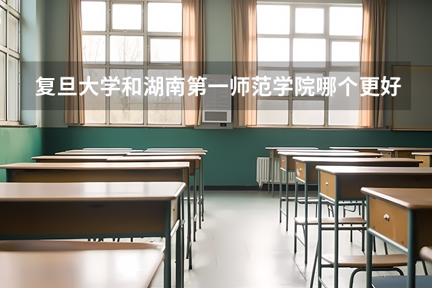 复旦大学和湖南第一师范学院哪个更好 历年录取分数线对比