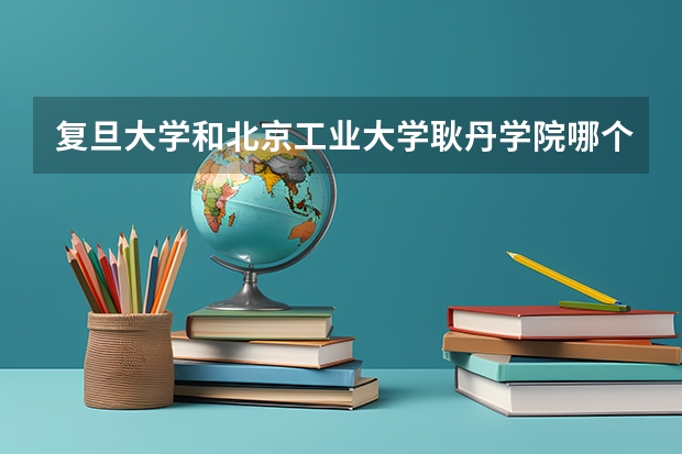 复旦大学和北京工业大学耿丹学院哪个更好 历年录取分数线对比